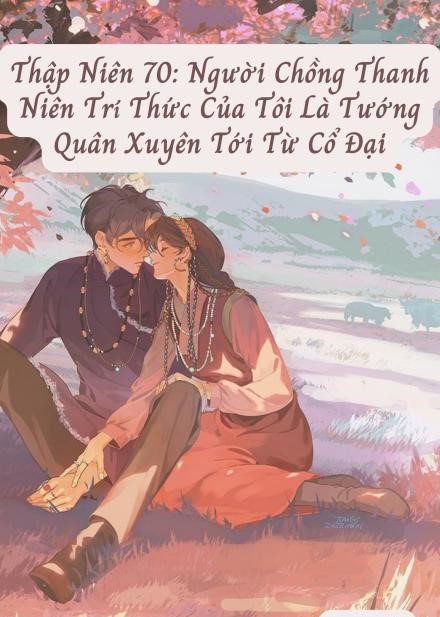 Thập Niên 70: Người Chồng Thanh Niên Trí Thức Của Tôi Là Tướng Quân Xuyên Tới Từ Cổ Đại ( Dịch Full )